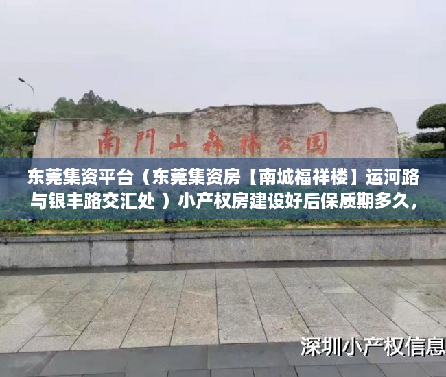 东莞集资平台（东莞集资房【南城福祥楼】运河路与银丰路交汇处 ）小产权房建设好后保质期多久，