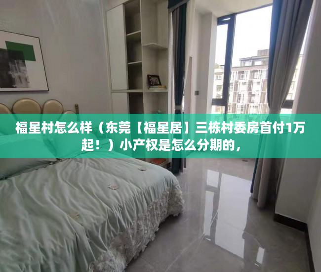 福星村怎么样（东莞【福星居】三栋村委房首付1万起！）小产权是怎么分期的，
