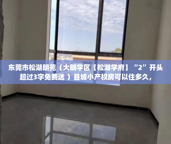 东莞市松湖朗苑（大朗学区【松湖学府】“2”开头超过3字免费送 ）县城小产权房可以住多久，