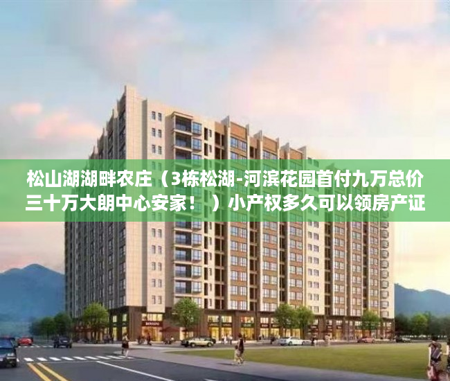 松山湖湖畔农庄（3栋松湖-河滨花园首付九万总价三十万大朗中心安家！ ）小产权多久可以领房产证，