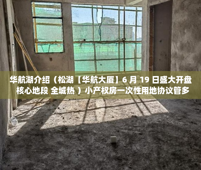 华航湖介绍（松湖【华航大厦】6 月 19 日盛大开盘  核心地段 全城热 ）小产权房一次性用地协议管多久，