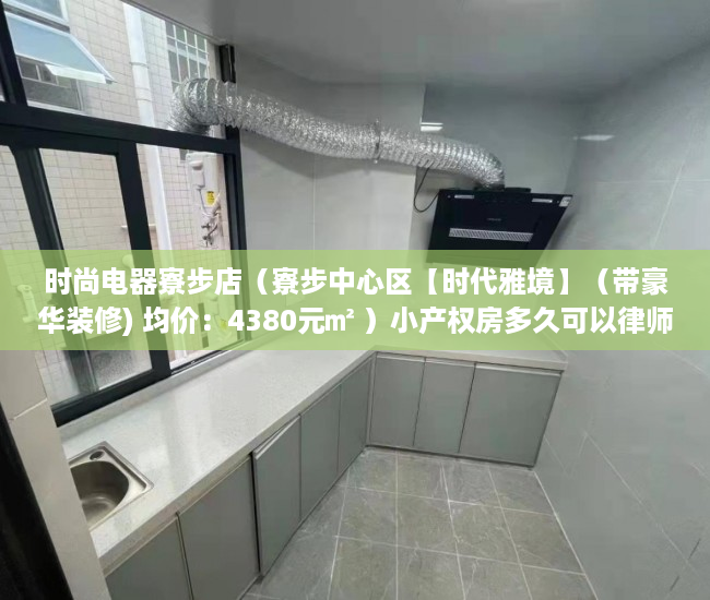 时尚电器寮步店（寮步中心区【时代雅境】（带豪华装修) 均价：4380元㎡ ）小产权房多久可以律师见证，