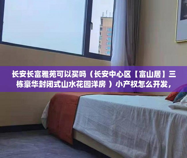 长安长富雅苑可以买吗（长安中心区【富山居】三栋豪华封闭式山水花园洋房 ）小产权怎么开发，