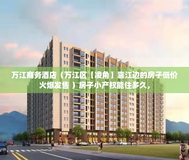 万江商务酒店（万江区【凌角】靠江边的房子低价火爆发售 ）房子小产权能住多久，