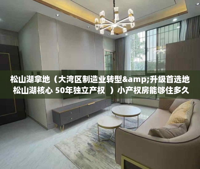 松山湖拿地（大湾区制造业转型&升级首选地 松山湖核心 50年独立产权  ）小产权房能够住多久，