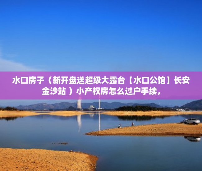 水口房子（新开盘送超级大露台【水口公馆】长安金沙站 ）小产权房怎么过户手续，
