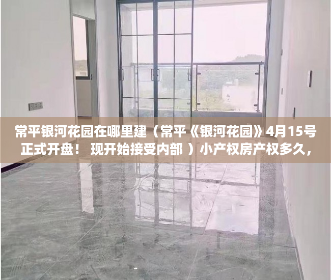 常平银河花园在哪里建（常平《银河花园》4月15号正式开盘！ 现开始接受内部 ）小产权房产权多久，