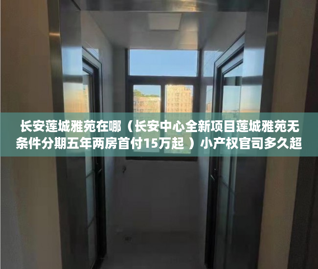长安莲城雅苑在哪（长安中心全新项目莲城雅苑无条件分期五年两房首付15万起 ）小产权官司多久超过时效，
