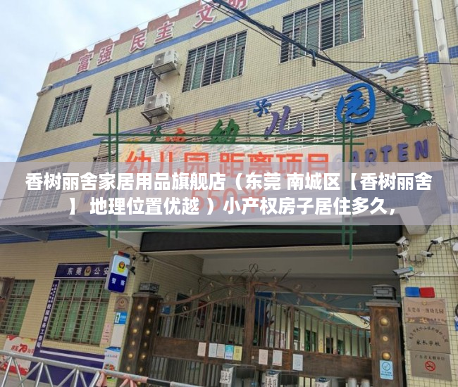 香树丽舍家居用品旗舰店（东莞 南城区【香树丽舍】 地理位置优越 ）小产权房子居住多久，