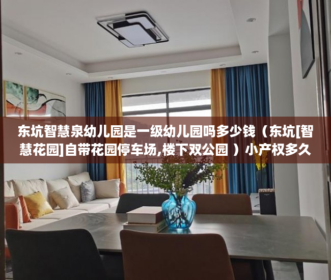 东坑智慧泉幼儿园是一级幼儿园吗多少钱（东坑[智慧花园]自带花园停车场,楼下双公园 ）小产权多久房产证，