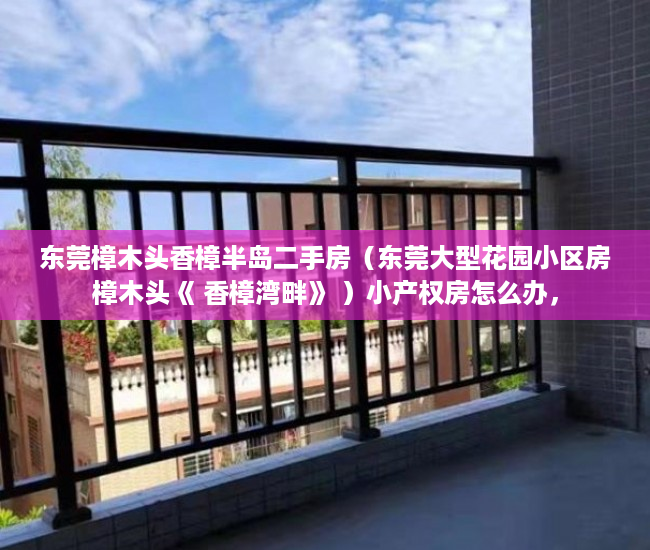 东莞樟木头香樟半岛二手房（东莞大型花园小区房樟木头《 香樟湾畔》 ）小产权房怎么办，