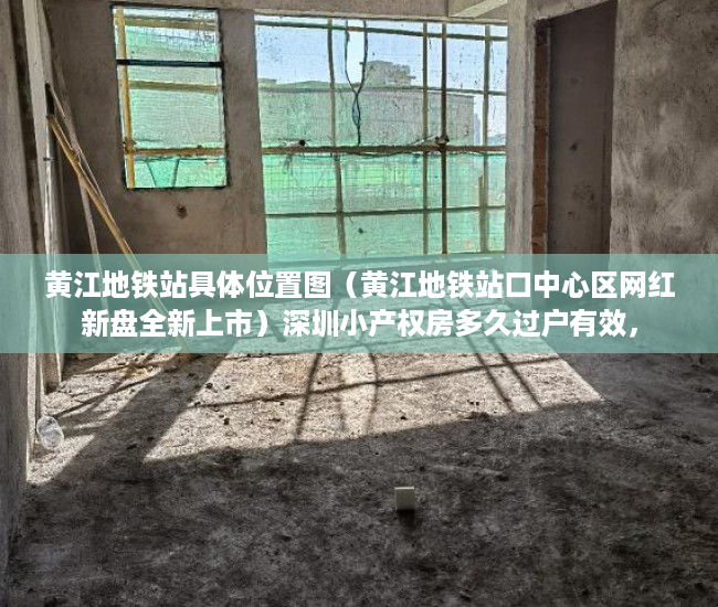 黄江地铁站具体位置图（黄江地铁站口中心区网红新盘全新上市）深圳小产权房多久过户有效，