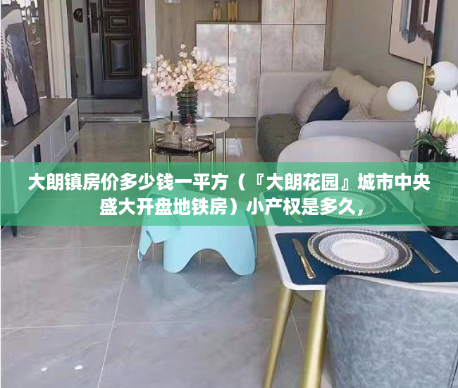 大朗镇房价多少钱一平方（『大朗花园』城市中央 盛大开盘地铁房）小产权是多久，