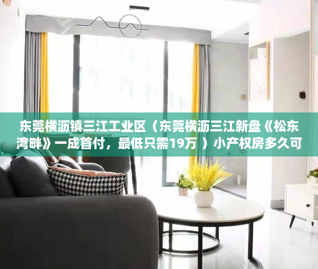 东莞横沥镇三江工业区（东莞横沥三江新盘《松东湾畔》一成首付，最低只需19万 ）小产权房多久可以居住，