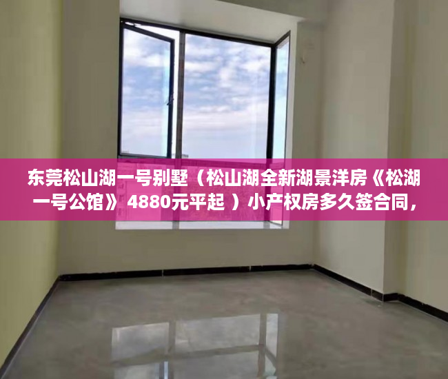 东莞松山湖一号别墅（松山湖全新湖景洋房《松湖一号公馆》 4880元平起 ）小产权房多久签合同，