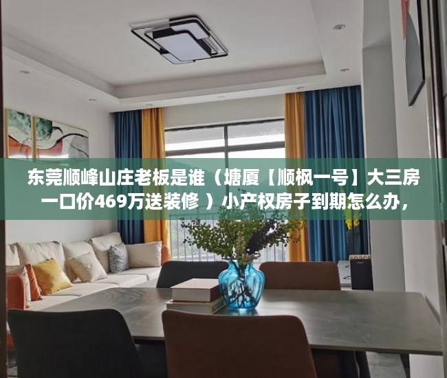 东莞顺峰山庄老板是谁（塘厦【顺枫一号】大三房一口价469万送装修 ）小产权房子到期怎么办，