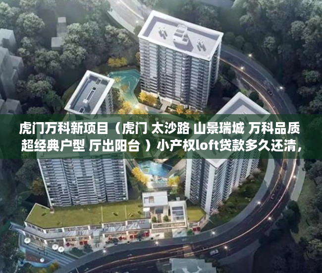 虎门万科新项目（虎门 太沙路 山景瑞城 万科品质 超经典户型 厅出阳台 ）小产权loft贷款多久还清，