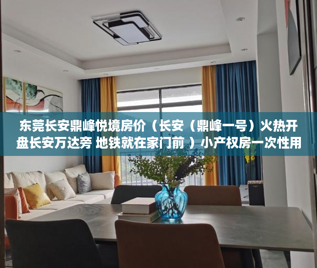 东莞长安鼎峰悦境房价（长安（鼎峰一号）火热开盘长安万达旁 地铁就在家门前 ）小产权房一次性用地协议管多久，