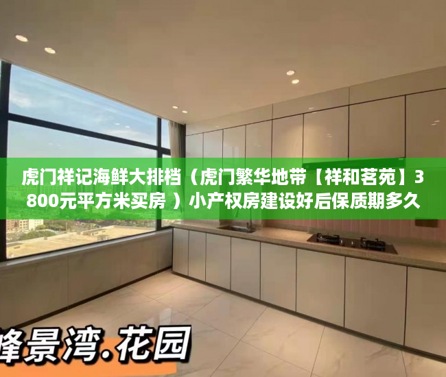 虎门祥记海鲜大排档（虎门繁华地带【祥和茗苑】3800元平方米买房 ）小产权房建设好后保质期多久，
