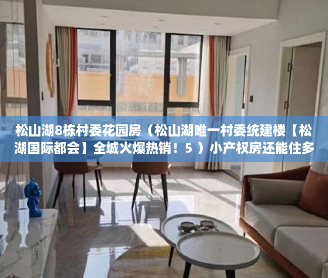 松山湖8栋村委花园房（松山湖唯一村委统建楼【松湖国际都会】全城火爆热销！5 ）小产权房还能住多久，