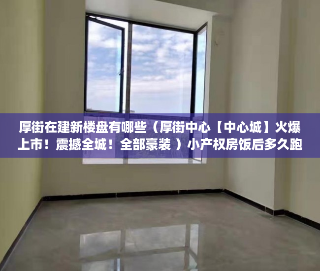 厚街在建新楼盘有哪些（厚街中心【中心城】火爆上市！震撼全城！全部豪装 ）小产权房饭后多久跑步突然爆火，