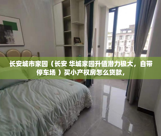 长安城市家园（长安 华城家园升值潜力极大，自带停车场 ）买小产权房怎么贷款，