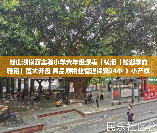 松山湖横沥实验小学六年级课表（横沥【松湖学府雅苑】盛大开盘 高品质物业管理保安24小 ）小产权产权到期续期可以续多久，