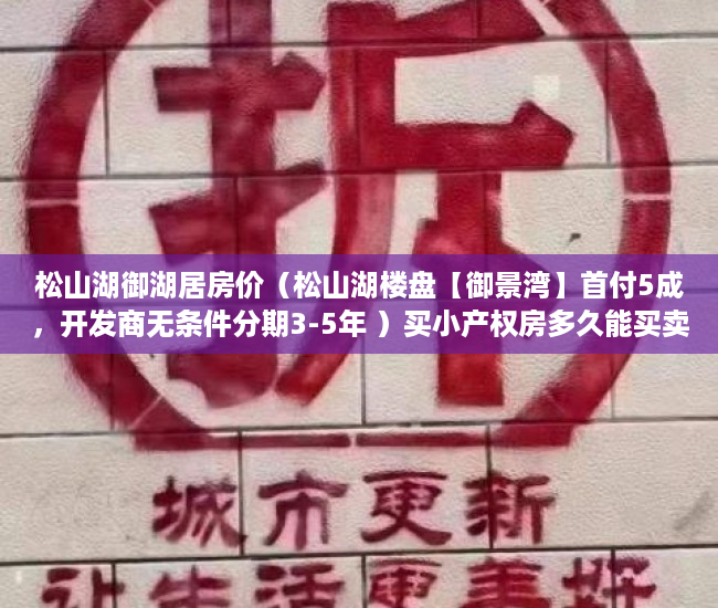 松山湖御湖居房价（松山湖楼盘【御景湾】首付5成，开发商无条件分期3-5年 ）买小产权房多久能买卖，