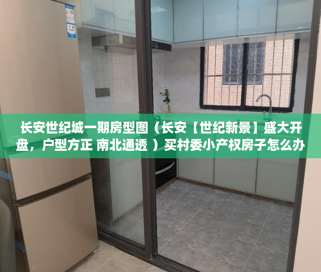 长安世纪城一期房型图（长安【世纪新景】盛大开盘，户型方正 南北通透 ）买村委小产权房子怎么办，