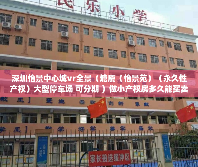 深圳怡景中心城vr全景（塘厦（怡景苑）（永久性产权）大型停车场 可分期 ）做小产权房多久能买卖，