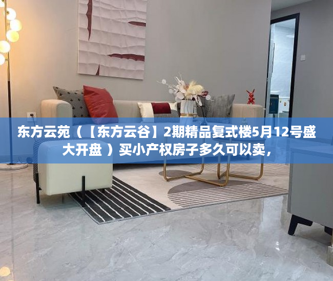 东方云苑（【东方云谷】2期精品复式楼5月12号盛大开盘 ）买小产权房子多久可以卖，