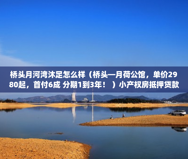 桥头月河湾沐足怎么样（桥头—月荷公馆，单价2980起，首付6成 分期1到3年！ ）小产权房抵押贷款多久能下款，