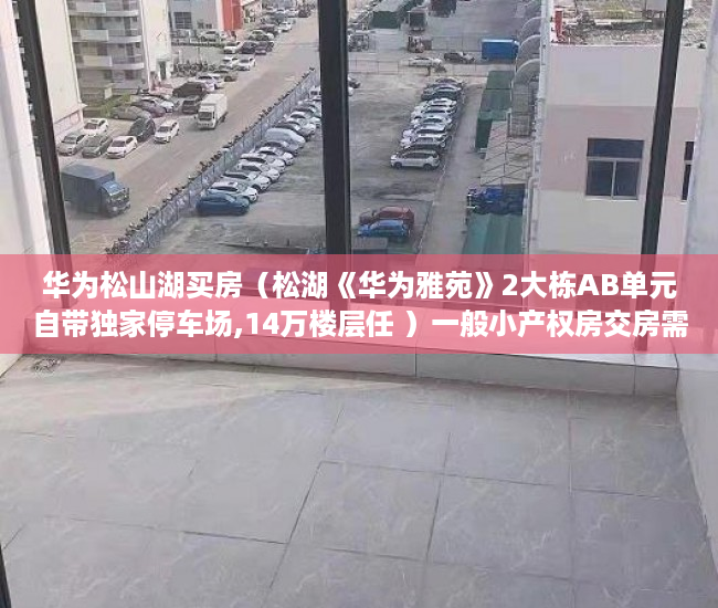 华为松山湖买房（松湖《华为雅苑》2大栋AB单元自带独家停车场,14万楼层任 ）一般小产权房交房需要多久，