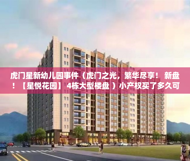 虎门星新幼儿园事件（虎门之光，繁华尽享！ 新盘！【星悦花园】 4栋大型楼盘 ）小产权买了多久可以卖，