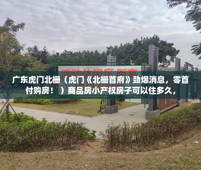 广东虎门北栅（虎门《北栅首府》劲爆消息，零首付购房！ ）商品房小产权房子可以住多久，