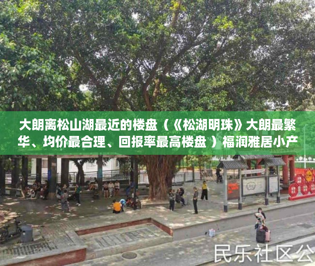 大朗离松山湖最近的楼盘（《松湖明珠》大朗最繁华、均价最合理、回报率最高楼盘 ）福润雅居小产权房产证怎么办，
