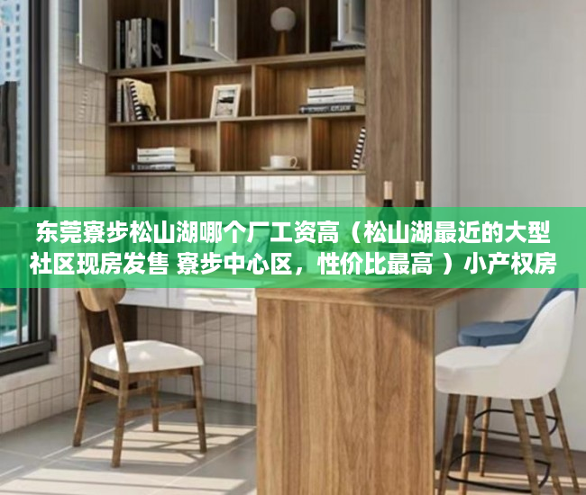 东莞寮步松山湖哪个厂工资高（松山湖最近的大型社区现房发售 寮步中心区，性价比最高 ）小产权房房产证多久能办，