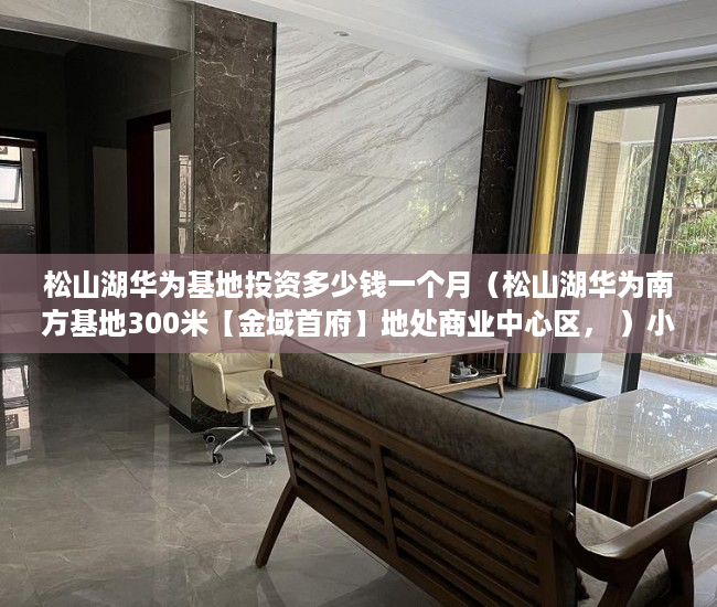 松山湖华为基地投资多少钱一个月（松山湖华为南方基地300米【金域首府】地处商业中心区， ）小产权房子住多久，
