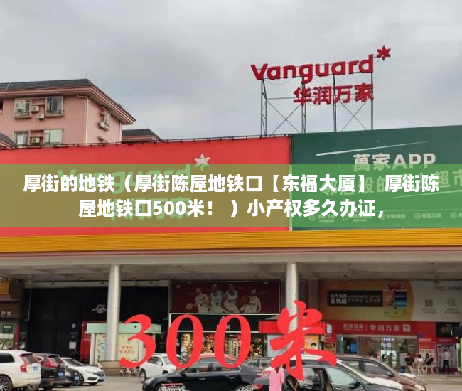 厚街的地铁（厚街陈屋地铁口【东福大厦】  厚街陈屋地铁口500米！ ）小产权多久办证，