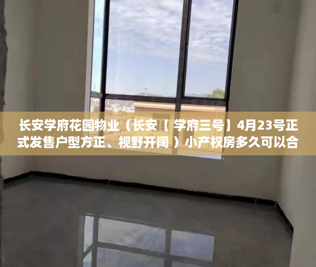 长安学府花园物业（长安【 学府三号】4月23号正式发售户型方正、视野开阔 ）小产权房多久可以合法，