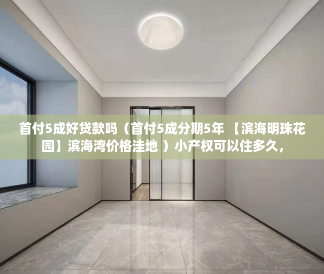 首付5成好贷款吗（首付5成分期5年 【滨海明珠花园】滨海湾价格洼地 ）小产权可以住多久，