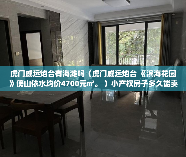 虎门威远炮台有海滩吗（虎门威远炮台 《滨海花园》傍山依水均价4700元㎡。 ）小产权房子多久能卖出去，