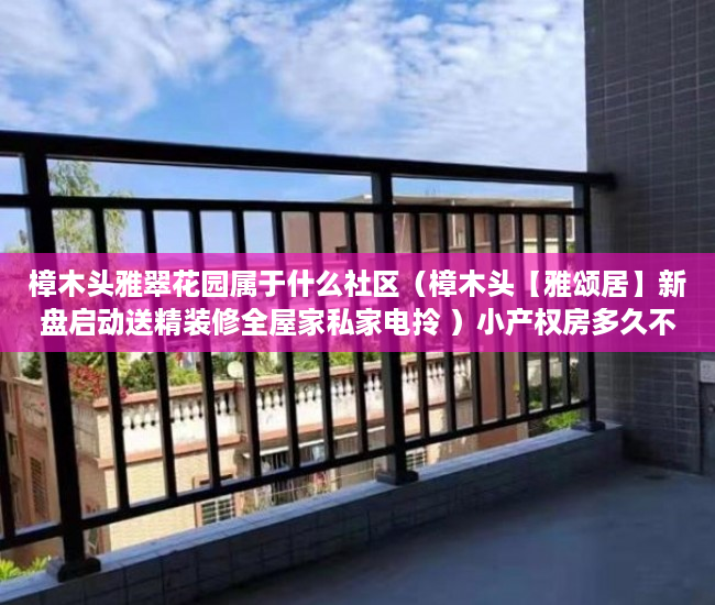 樟木头雅翠花园属于什么社区（樟木头【雅颂居】新盘启动送精装修全屋家私家电拎 ）小产权房多久不能退，