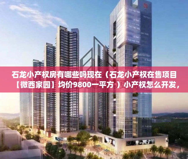 石龙小产权房有哪些吗现在（石龙小产权在售项目【微西家园】均价9800一平方 ）小产权怎么开发，
