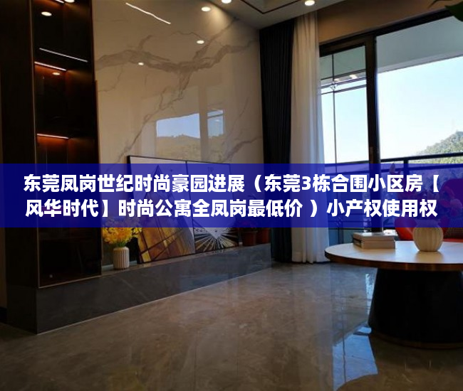 东莞凤岗世纪时尚豪园进展（东莞3栋合围小区房【风华时代】时尚公寓全凤岗最低价 ）小产权使用权限怎么写的，