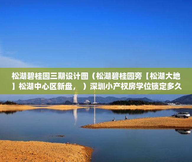 松湖碧桂园三期设计图（松湖碧桂园旁【松湖大地】松湖中心区新盘， ）深圳小产权房学位锁定多久，