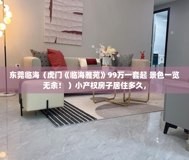 东莞临海（虎门《临海雅苑》99万一套起 景色一览无余！ ）小产权房子居住多久，