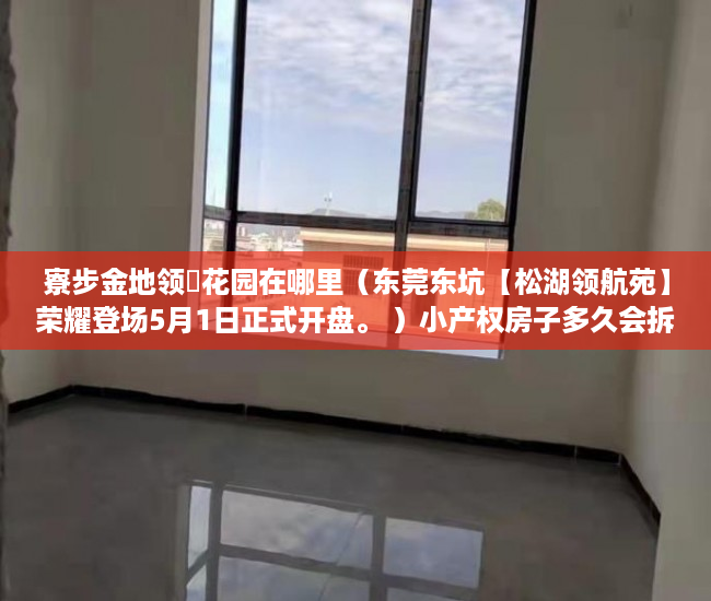 寮步金地领峯花园在哪里（东莞东坑【松湖领航苑】荣耀登场5月1日正式开盘。 ）小产权房子多久会拆，