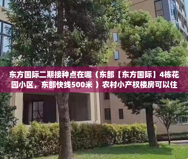 东方国际二期接种点在哪（东部【东方国际】4栋花园小区，东部快线500米 ）农村小产权楼房可以住多久，