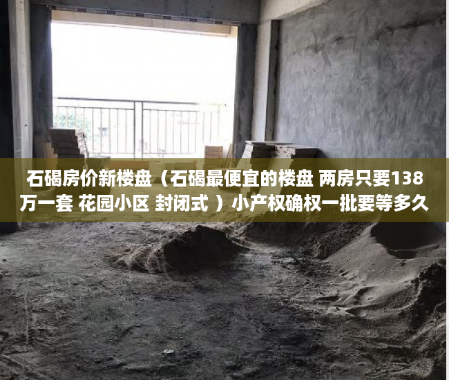 石碣房价新楼盘（石碣最便宜的楼盘 两房只要138万一套 花园小区 封闭式 ）小产权确权一批要等多久，